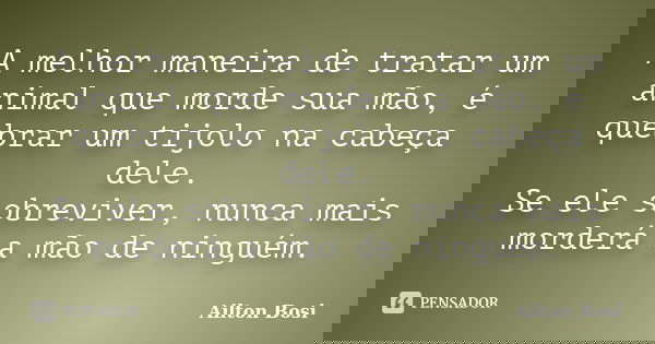 A melhor maneira de tratar um animal que morde sua mão, é quebrar um tijolo na cabeça dele. Se ele sobreviver, nunca mais morderá a mão de ninguém.... Frase de Aílton Bosi.