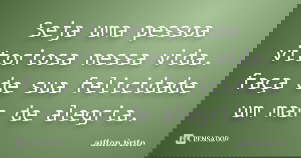 Seja uma pessoa vitoriosa nessa vida. faça de sua felicidade um mar de alegria.... Frase de ailton brito.