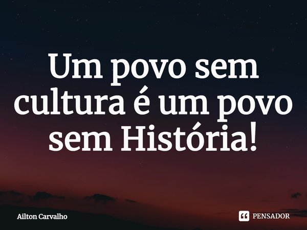 ⁠Um povo sem cultura é um povo sem História!... Frase de Ailton Carvalho.