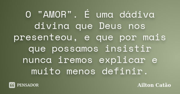 O "AMOR". É uma dádiva divina que Deus nos presenteou, e que por mais que possamos insistir nunca iremos explicar e muito menos definir.... Frase de Ailton Catão.