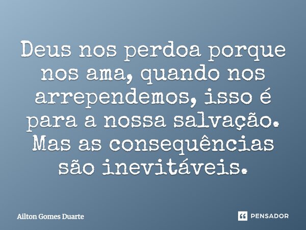 Deus nos perdoa porque nos ama, quando nos arrependemos, isso é para a nossa salvação. Mas as consequências são inevitáveis.... Frase de Ailton Gomes Duarte.