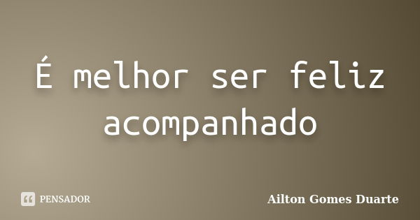 É melhor ser feliz acompanhado... Frase de Ailton Gomes Duarte.