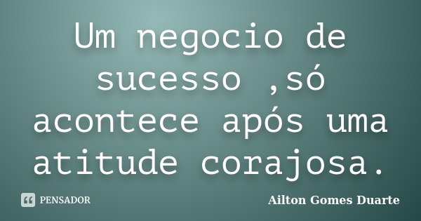 Um negocio de sucesso ,só acontece após uma atitude corajosa.... Frase de Ailton Gomes Duarte.