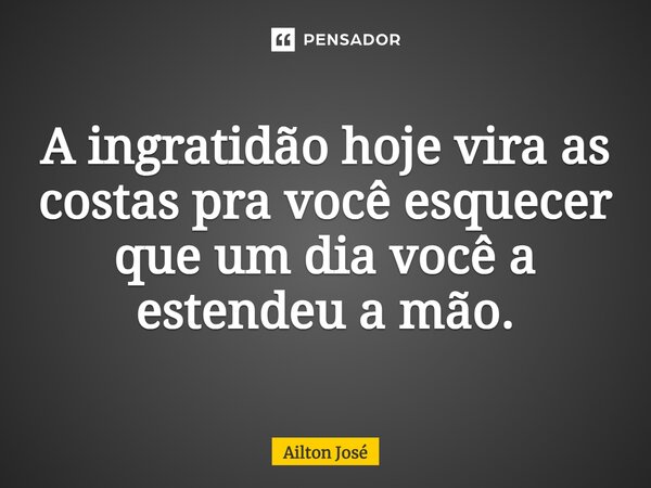 A ingratidão hoje vira as costas pra você esquecer que um dia você a estendeu a mão.... Frase de Ailton José.