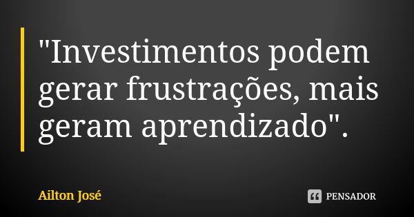 "Investimentos podem gerar frustrações, mais geram aprendizado".... Frase de Ailton José.