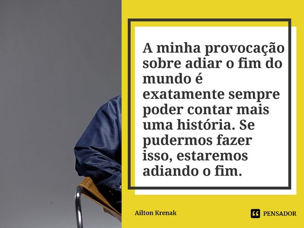 ⁠A minha provocação sobre adiar o fim do mundo é exatamente sempre poder contar mais uma história. Se pudermos fazer isso, estaremos adiando o fim.... Frase de Ailton Krenak.