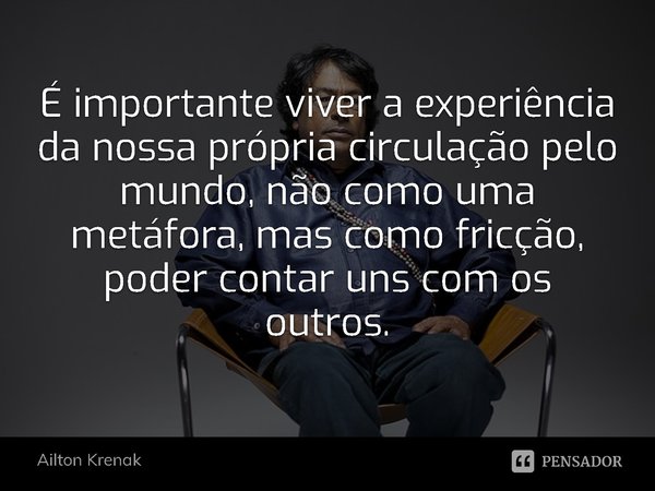 ⁠É importante viver a experiência da nossa própria circulação pelo mundo, não como uma metáfora, mas como fricção, poder contar uns com os outros.... Frase de Ailton Krenak.