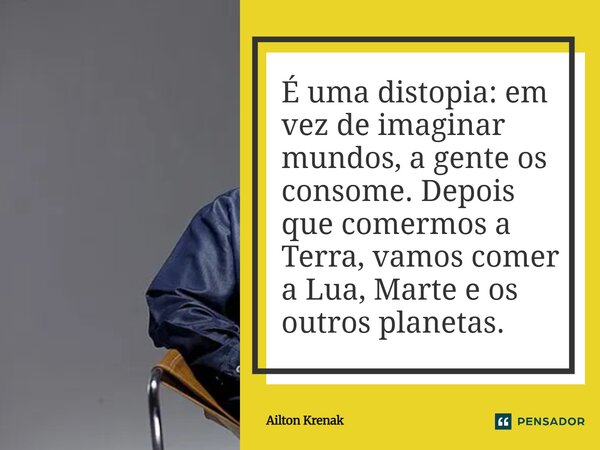 É uma distopia: em vez de imaginar mundos, a gente os consome. Depois que comermos a Terra, vamos comer a Lua, Marte e os outros planetas.... Frase de Ailton Krenak.