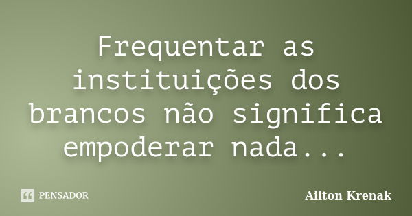 Frequentar as instituições dos brancos não significa empoderar nada...... Frase de Ailton Krenak.