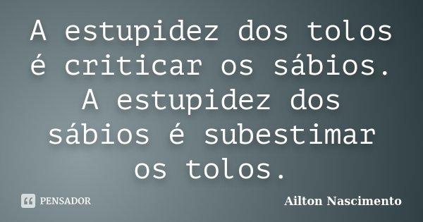 A estupidez dos tolos é criticar os sábios. A estupidez dos sábios é subestimar os tolos.... Frase de Ailton Nascimento.
