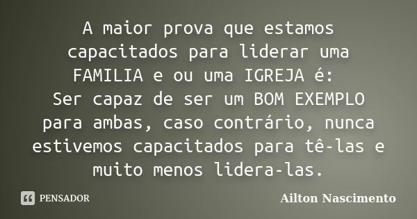 A maior prova que estamos capacitados para liderar uma FAMILIA e ou uma IGREJA é: Ser capaz de ser um BOM EXEMPLO para ambas, caso contrário, nunca estivemos ca... Frase de Ailton Nascimento.