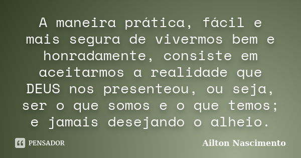 A maneira prática, fácil e mais segura de vivermos bem e honradamente, consiste em aceitarmos a realidade que DEUS nos presenteou, ou seja, ser o que somos e o ... Frase de Ailton Nascimento.