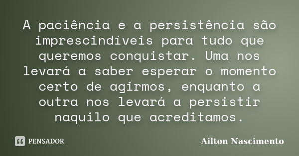 A paciência e a persistência são imprescindíveis para tudo que queremos conquistar. Uma nos levará a saber esperar o momento certo de agirmos, enquanto a outra ... Frase de Ailton Nascimento.