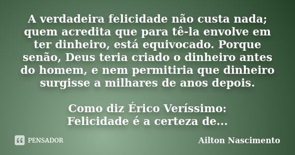 A verdadeira felicidade não custa nada; quem acredita que para tê-la envolve em ter dinheiro, está equivocado. Porque senão, Deus teria criado o dinheiro antes ... Frase de Ailton Nascimento.