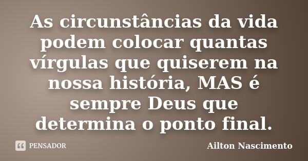 As circunstâncias da vida podem colocar quantas vírgulas que quiserem na nossa história, MAS é sempre Deus que determina o ponto final.... Frase de Ailton Nascimento.