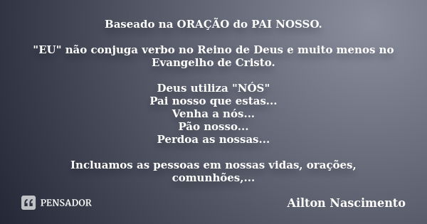 Baseado na ORAÇÃO do PAI NOSSO. "EU" não conjuga verbo no Reino de Deus e muito menos no Evangelho de Cristo. Deus utiliza "NÓS" Pai nosso q... Frase de Ailton Nascimento.