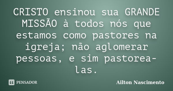 CRISTO ensinou sua GRANDE MISSÃO à todos nós que estamos como pastores na igreja; não aglomerar pessoas, e sim pastorea-las.... Frase de Ailton Nascimento.