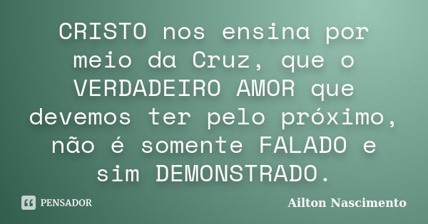 CRISTO nos ensina por meio da Cruz, que o VERDADEIRO AMOR que devemos ter pelo próximo, não é somente FALADO e sim DEMONSTRADO.... Frase de Ailton Nascimento.