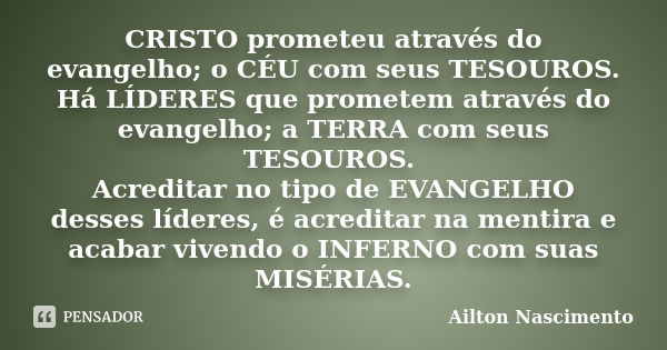 CRISTO prometeu através do evangelho; o CÉU com seus TESOUROS. Há LÍDERES que prometem através do evangelho; a TERRA com seus TESOUROS. Acreditar no tipo de EVA... Frase de Ailton Nascimento.