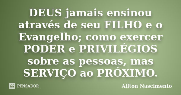 DEUS jamais ensinou através de seu FILHO e o Evangelho; como exercer PODER e PRIVILÉGIOS sobre as pessoas, mas SERVIÇO ao PRÓXIMO.... Frase de Ailton Nascimento.