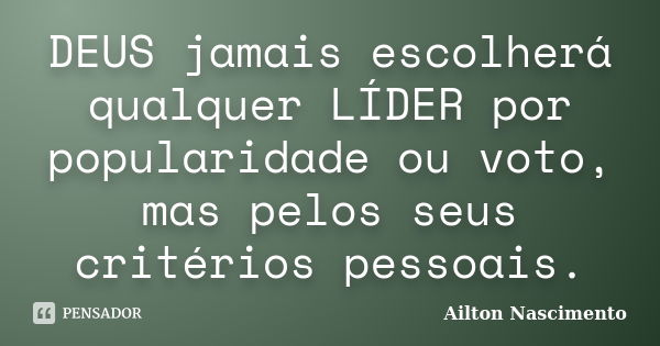 DEUS jamais escolherá qualquer LÍDER por popularidade ou voto, mas pelos seus critérios pessoais.... Frase de Ailton Nascimento.