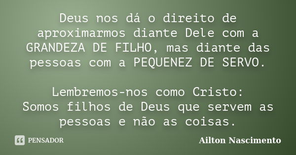 Deus nos dá o direito de aproximarmos diante Dele com a GRANDEZA DE FILHO, mas diante das pessoas com a PEQUENEZ DE SERVO. Lembremos-nos como Cristo: Somos filh... Frase de Ailton Nascimento.