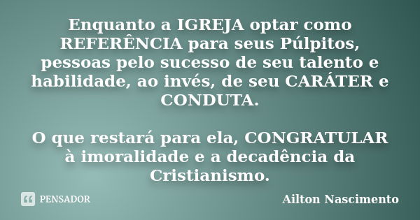 Enquanto a IGREJA optar como REFERÊNCIA para seus Púlpitos, pessoas pelo sucesso de seu talento e habilidade, ao invés, de seu CARÁTER e CONDUTA. O que restará ... Frase de Ailton Nascimento.