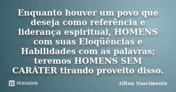 Enquanto houver um povo que deseja como referência e liderança espiritual, HOMENS com suas Eloqüências e Habilidades com as palavras; teremos HOMENS SEM CARÁTER... Frase de Ailton Nascimento.