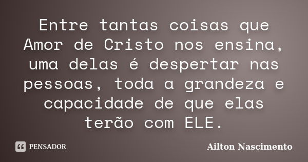 Entre tantas coisas que Amor de Cristo nos ensina, uma delas é despertar nas pessoas, toda a grandeza e capacidade de que elas terão com ELE.... Frase de Ailton Nascimento.