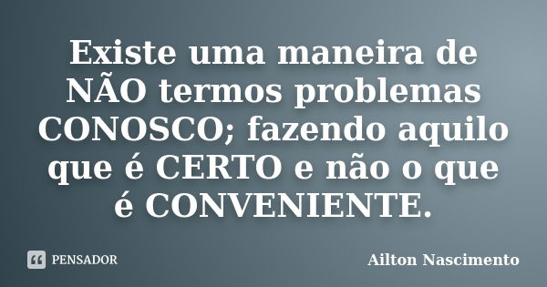 Existe uma maneira de NÃO termos problemas CONOSCO; fazendo aquilo que é CERTO e não o que é CONVENIENTE.... Frase de Ailton Nascimento.