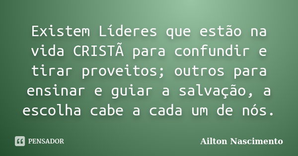 Existem Líderes que estão na vida CRISTÃ para confundir e tirar proveitos; outros para ensinar e guiar a salvação, a escolha cabe a cada um de nós.... Frase de Ailton Nascimento.