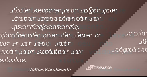 Lute sempre por algo que traga crescimento ou aperfeiçoamento, principalmente que te leve a Deus e ao céu, não simplesmente por vaidade ou status.... Frase de Ailton Nascimento.