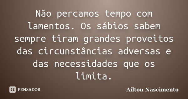 Não percamos tempo com lamentos. Os sábios sabem sempre tiram grandes proveitos das circunstâncias adversas e das necessidades que os limita.... Frase de Ailton Nascimento.