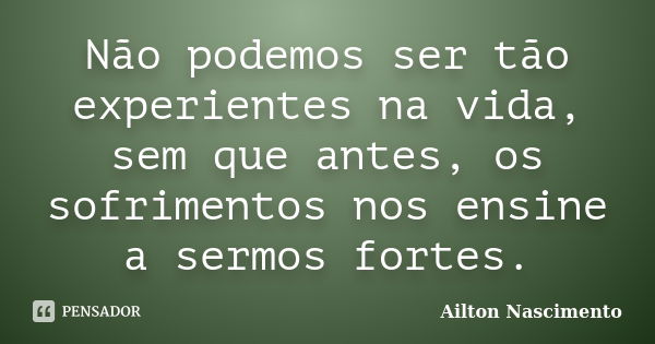 Não podemos ser tão experientes na vida, sem que antes, os sofrimentos nos ensine a sermos fortes.... Frase de Ailton Nascimento.