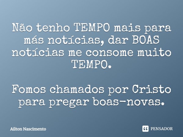 Não tenho TEMPO mais para más notícias, dar BOAS notícias me consome muito TEMPO. Fomos chamados por Cristo para pregar boas-novas.... Frase de Ailton Nascimento.