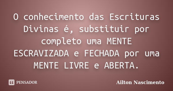 O conhecimento das Escrituras Divinas é, substituir por completo uma MENTE ESCRAVIZADA e FECHADA por uma MENTE LIVRE e ABERTA.... Frase de Ailton Nascimento.