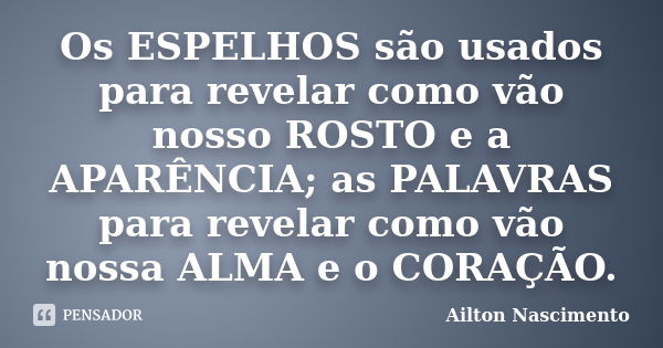 Os ESPELHOS são usados para revelar como vão nosso ROSTO e a APARÊNCIA; as PALAVRAS para revelar como vão nossa ALMA e o CORAÇÃO.... Frase de Ailton Nascimento.