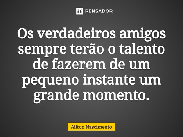 Os verdadeiros amigos sempre terão o talento de fazerem de um pequeno instante um grande momento.... Frase de Ailton Nascimento.