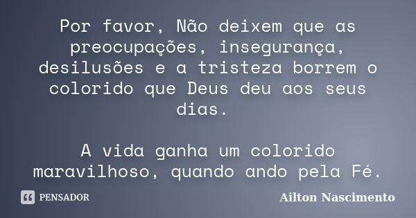 Por favor, Não deixem que as preocupações, insegurança, desilusões e a tristeza borrem o colorido que Deus deu aos seus dias. A vida ganha um colorido maravilho... Frase de Ailton Nascimento.