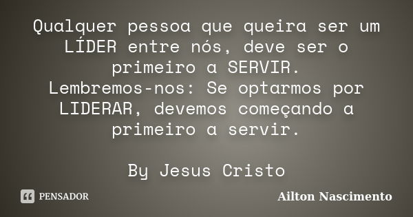 Qualquer pessoa que queira ser um LÍDER entre nós, deve ser o primeiro a SERVIR. Lembremos-nos: Se optarmos por LIDERAR, devemos começando a primeiro a servir. ... Frase de Ailton Nascimento.