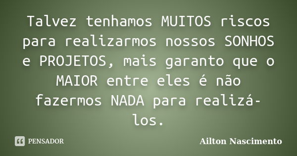 Talvez tenhamos MUITOS riscos para realizarmos nossos SONHOS e PROJETOS, mais garanto que o MAIOR entre eles é não fazermos NADA para realizá-los.... Frase de Ailton Nascimento.