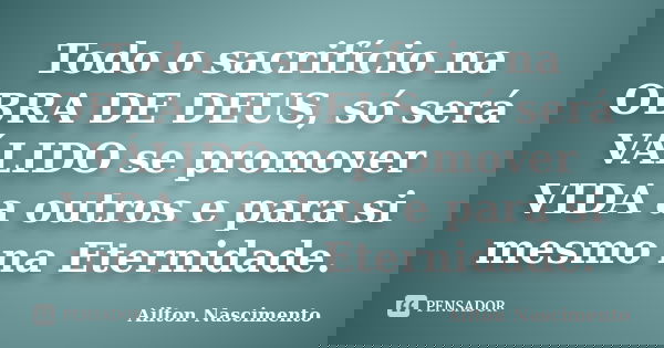 Todo o sacrifício na OBRA DE DEUS, só será VÁLIDO se promover VIDA a outros e para si mesmo na Eternidade.... Frase de Ailton Nascimento.