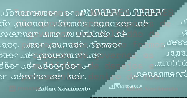 Tornaremos os MAIORES LÍDERES não quando formos capazes de governar uma multidão de pessoas, mas quando formos capazes de governar as multidões de desejos e pen... Frase de Ailton Nascimento.