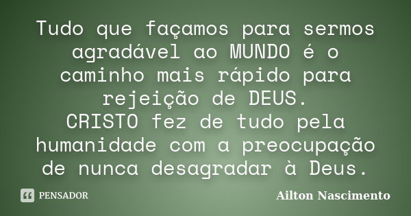 Tudo que façamos para sermos agradável ao MUNDO é o caminho mais rápido para rejeição de DEUS. CRISTO fez de tudo pela humanidade com a preocupação de nunca des... Frase de Ailton Nascimento.