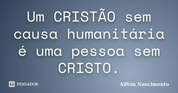 Um CRISTÃO sem causa humanitária é uma pessoa sem CRISTO.... Frase de Ailton Nascimento.