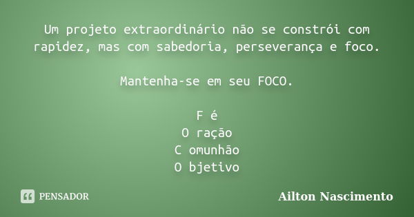 Um projeto extraordinário não se constrói com rapidez, mas com sabedoria, perseverança e foco. Mantenha-se em seu FOCO. F é O ração C omunhão O bjetivo... Frase de Ailton Nascimento.