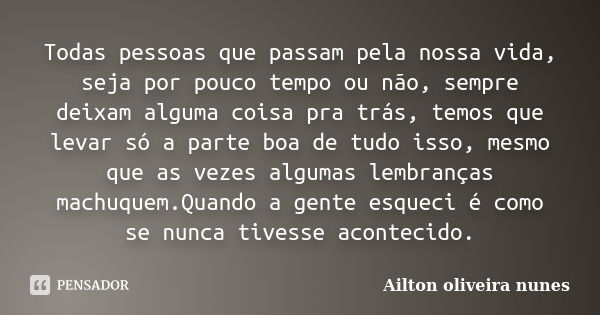 Todas pessoas que passam pela nossa vida, seja por pouco tempo ou não, sempre deixam alguma coisa pra trás, temos que levar só a parte boa de tudo isso, mesmo q... Frase de Ailton oliveira nunes.