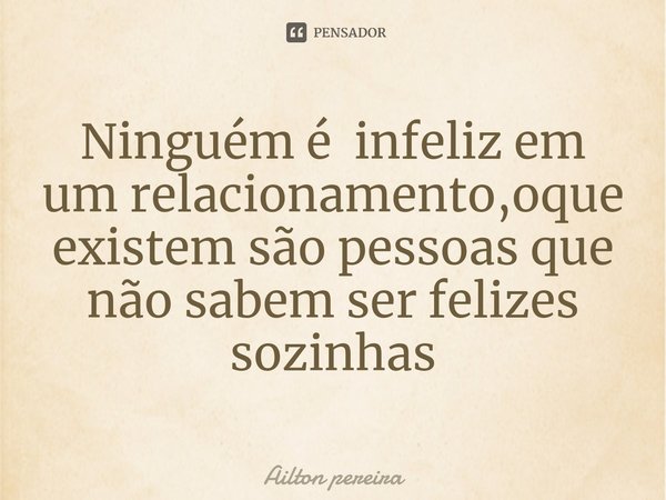 ⁠Ninguém é infeliz em um relacionamento,oque existem são pessoas que não sabem ser felizes sozinhas... Frase de Ailton pereira.