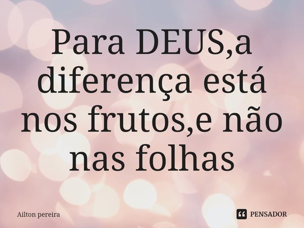 Para DEUS,⁠a diferença está nos frutos,e não nas folhas... Frase de Ailton pereira.