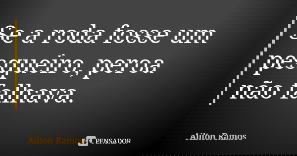 Se a roda fosse um pesqueiro, peroa não falhava.... Frase de Ailton Ramos.